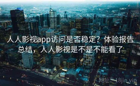 人人影视app访问是否稳定？体验报告总结，人人影视是不是不能看了