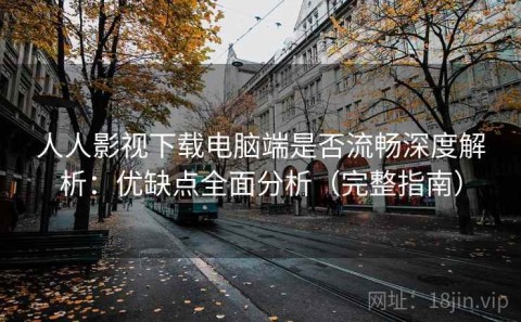 人人影视下载电脑端是否流畅深度解析：优缺点全面分析（完整指南）