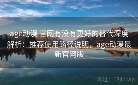 age动漫 官网有没有更好的替代深度解析：推荐使用路径说明，age动漫最新官网版