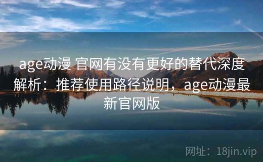 age动漫 官网有没有更好的替代深度解析：推荐使用路径说明，age动漫最新官网版