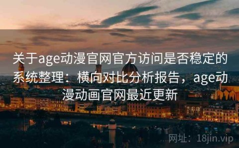 关于age动漫官网官方访问是否稳定的系统整理：横向对比分析报告，age动漫动画官网最近更新