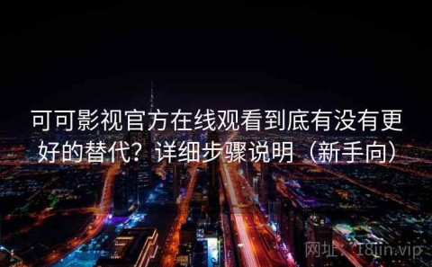 可可影视官方在线观看到底有没有更好的替代？详细步骤说明（新手向）