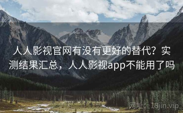 人人影视官网有没有更好的替代？实测结果汇总，人人影视app不能用了吗