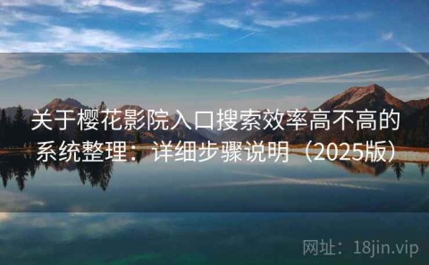 关于樱花影院入口搜索效率高不高的系统整理：详细步骤说明（2025版）