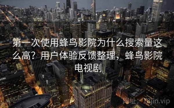 第一次使用蜂鸟影院为什么搜索量这么高？用户体验反馈整理，蜂鸟影院电视剧