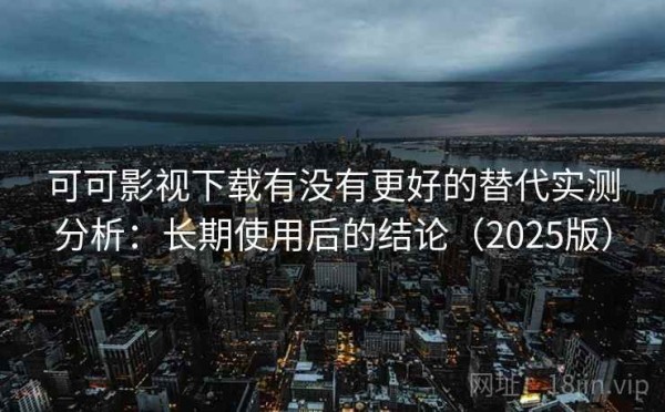 可可影视下载有没有更好的替代实测分析：长期使用后的结论（2025版）