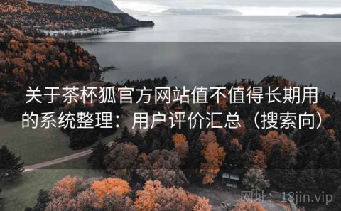 关于茶杯狐官方网站值不值得长期用的系统整理：用户评价汇总（搜索向）