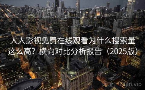人人影视免费在线观看为什么搜索量这么高？横向对比分析报告（2025版）