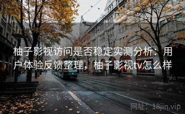 柚子影视访问是否稳定实测分析：用户体验反馈整理，柚子影视tv怎么样