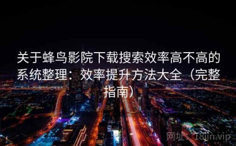 关于蜂鸟影院下载搜索效率高不高的系统整理：效率提升方法大全（完整指南）