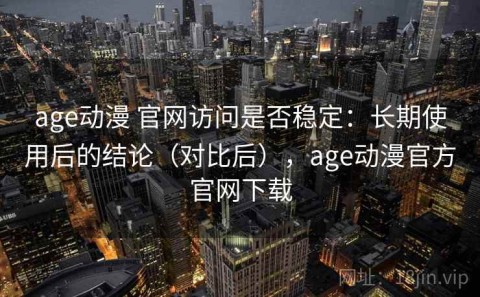 age动漫 官网访问是否稳定：长期使用后的结论（对比后），age动漫官方官网下载