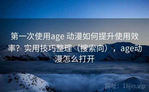 第一次使用age 动漫如何提升使用效率？实用技巧整理（搜索向），age动漫怎么打开