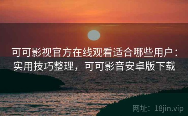 可可影视官方在线观看适合哪些用户：实用技巧整理，可可影音安卓版下载