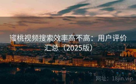 蜜桃视频搜索效率高不高：用户评价汇总（2025版）