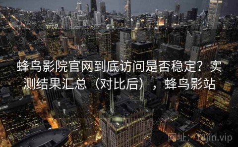 蜂鸟影院官网到底访问是否稳定？实测结果汇总（对比后），蜂鸟影站