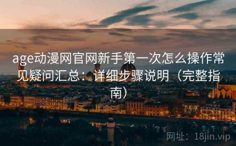 age动漫网官网新手第一次怎么操作常见疑问汇总：详细步骤说明（完整指南）