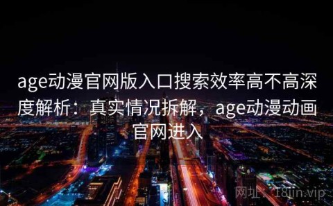 age动漫官网版入口搜索效率高不高深度解析：真实情况拆解，age动漫动画官网进入