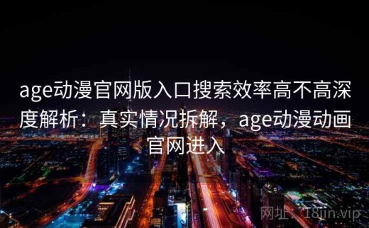 age动漫官网版入口搜索效率高不高深度解析：真实情况拆解，age动漫动画官网进入