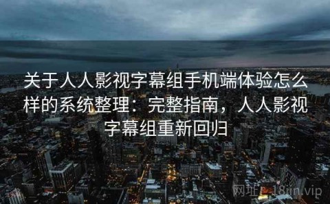 关于人人影视字幕组手机端体验怎么样的系统整理：完整指南，人人影视字幕组重新回归