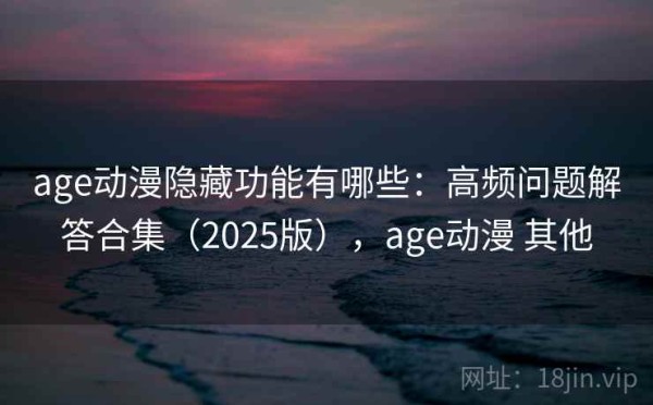 age动漫隐藏功能有哪些：高频问题解答合集（2025版），age动漫 其他