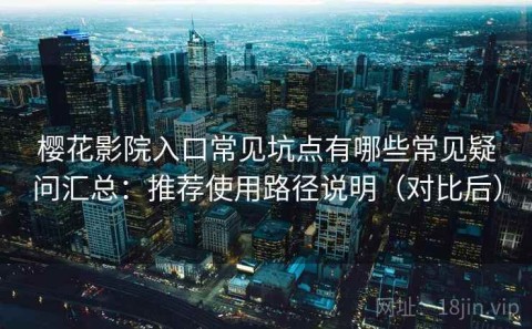 樱花影院入口常见坑点有哪些常见疑问汇总：推荐使用路径说明（对比后）