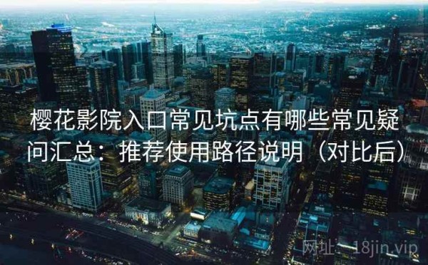 樱花影院入口常见坑点有哪些常见疑问汇总：推荐使用路径说明（对比后）