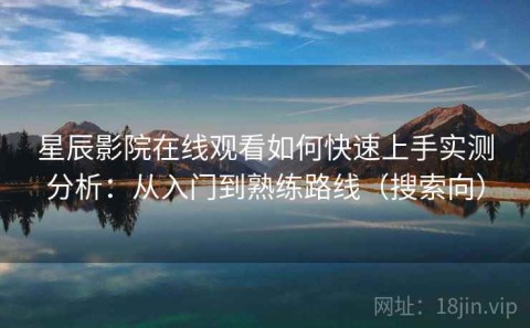 星辰影院在线观看如何快速上手实测分析：从入门到熟练路线（搜索向）