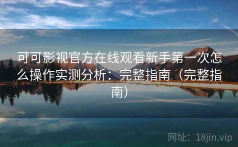 可可影视官方在线观看新手第一次怎么操作实测分析：完整指南（完整指南）