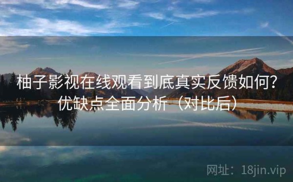 柚子影视在线观看到底真实反馈如何？优缺点全面分析（对比后）