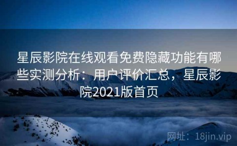星辰影院在线观看免费隐藏功能有哪些实测分析：用户评价汇总，星辰影院2021版首页