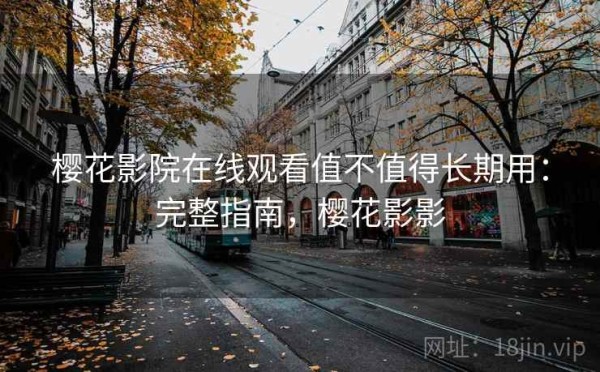 樱花影院在线观看值不值得长期用：完整指南，樱花影影