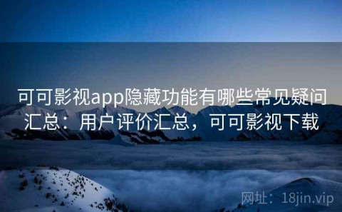 可可影视app隐藏功能有哪些常见疑问汇总：用户评价汇总，可可影视下载