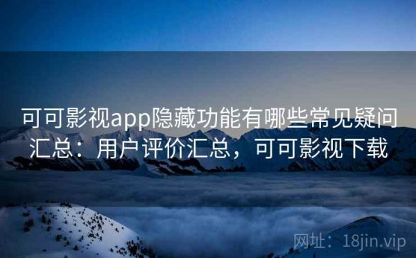 可可影视app隐藏功能有哪些常见疑问汇总：用户评价汇总，可可影视下载
