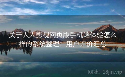 关于人人影视网页版手机端体验怎么样的系统整理：用户评价汇总
