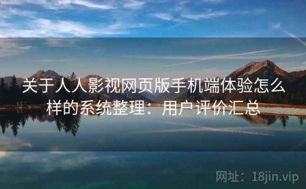 关于人人影视网页版手机端体验怎么样的系统整理：用户评价汇总