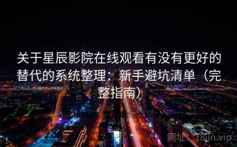 关于星辰影院在线观看有没有更好的替代的系统整理：新手避坑清单（完整指南）