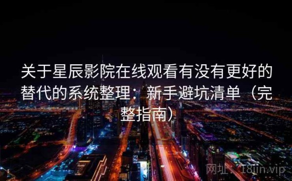 关于星辰影院在线观看有没有更好的替代的系统整理：新手避坑清单（完整指南）