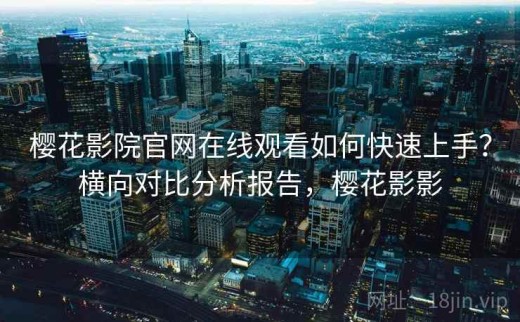 樱花影院官网在线观看如何快速上手？横向对比分析报告，樱花影影