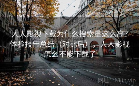 人人影视下载为什么搜索量这么高？体验报告总结（对比后），人人影视怎么不能下载了