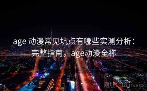 age 动漫常见坑点有哪些实测分析：完整指南，age动漫全称