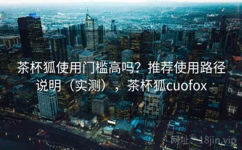 茶杯狐使用门槛高吗？推荐使用路径说明（实测），茶杯狐cuofox