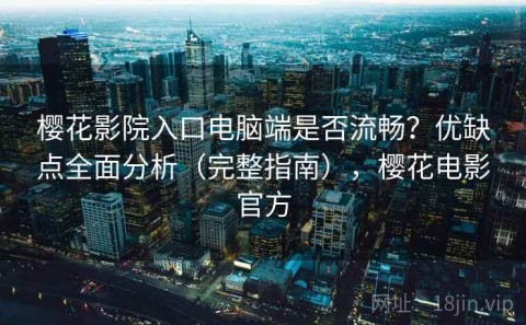 樱花影院入口电脑端是否流畅？优缺点全面分析（完整指南），樱花电影官方