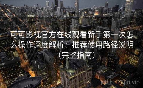 可可影视官方在线观看新手第一次怎么操作深度解析：推荐使用路径说明（完整指南）