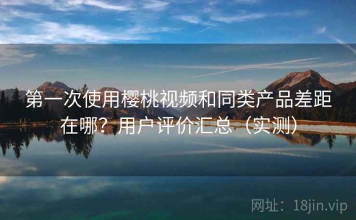 第一次使用樱桃视频和同类产品差距在哪？用户评价汇总（实测）