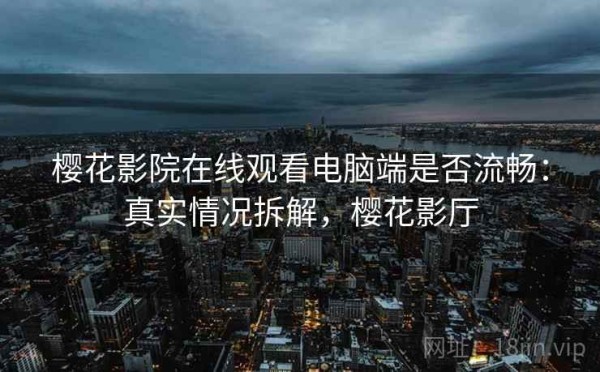 樱花影院在线观看电脑端是否流畅：真实情况拆解，樱花影厅