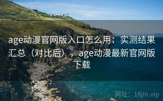 age动漫官网版入口怎么用：实测结果汇总（对比后），age动漫最新官网版下载