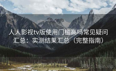 人人影视tv版使用门槛高吗常见疑问汇总：实测结果汇总（完整指南）