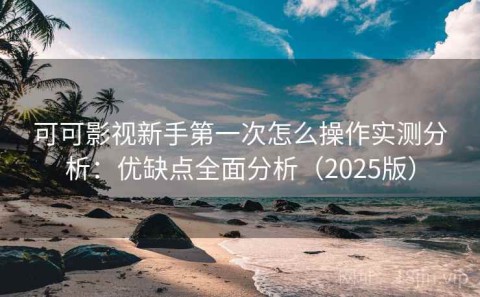 可可影视新手第一次怎么操作实测分析：优缺点全面分析（2025版）