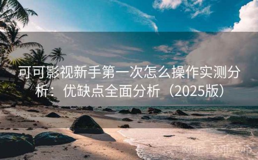 可可影视新手第一次怎么操作实测分析：优缺点全面分析（2025版）