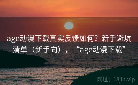 age动漫下载真实反馈如何？新手避坑清单（新手向），“age动漫下载”